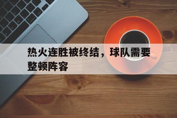 爱游戏入口-热火连胜被终结，球队需要整顿阵容